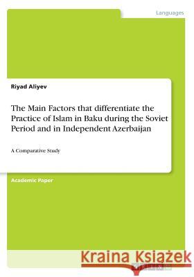 The Main Factors that differentiate the Practice of Islam in Baku during the Soviet Period and in Independent Azerbaijan: A Comparative Study Aliyev, Riyad 9783668705326 Grin Verlag - książka
