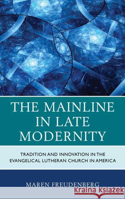 The Mainline in Late Modernity: Tradition and Innovation in the Evangelical Lutheran Church in America Maren Freudenberg 9781498555845 Lexington Books - książka