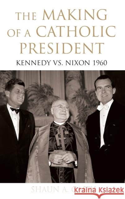 The Making of a Catholic President: Kennedy vs. Nixon 1960 Casey, Shaun 9780195374483 Oxford University Press, USA - książka