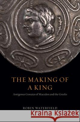 The Making of a King: Antigonus Gonatas of Macedon and the Greeks Robin Waterfield 9780226611372 University of Chicago Press - książka