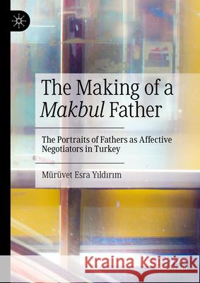 The Making of a Makbul Father: The Portraits of Fathers as Affective Negotiators in Turkey M?r?vet Esra Yıldırım 9783031667343 Palgrave MacMillan - książka