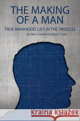 The Making of a Man: True Manhood Lies in the Process Akai Jackson Allan Sobie 9781945975028 Living Parables of Central Florida, Inc. - książka