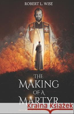 The Making of a Martyr: A Novel of ... Faith, Bravery and the Ultimate Sacrifice Robert L. Wise 9781941555583 Faithhappenings Publishing - książka