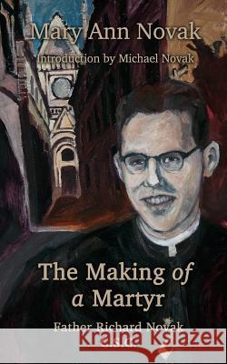 The Making of a Martyr: Father Richard Novak, C.S.C. Mary Ann Novak Michael Novak 9781494439668 Createspace - książka