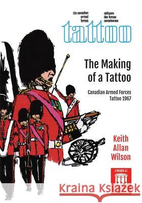 The Making of a Tattoo: Canadian Armed Forces Tattoo 1967 Keith Allan Wilson, Ian S Fraser (University of Sydney) 9781525514043 FriesenPress - książka