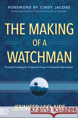 The Making of a Watchman: Practical Training for Prophetic Prayer and Powerful Intercession Jennifer LeClaire 9780768456004 Destiny Image Incorporated - książka