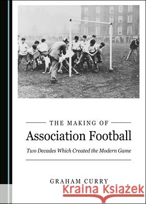 The Making of Association Football: Two Decades Which Created the Modern Game Graham Curry 9781527560772 Cambridge Scholars Publishing - książka