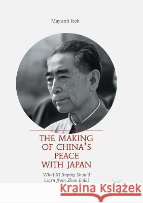 The Making of China's Peace with Japan: What XI Jinping Should Learn from Zhou Enlai Itoh, Mayumi 9789811350221 Palgrave MacMillan - książka