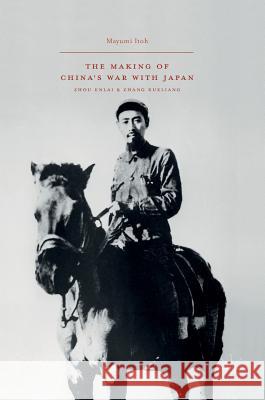 The Making of China's War with Japan: Zhou Enlai and Zhang Xueliang Itoh, Mayumi 9789811004933 Palgrave MacMillan - książka