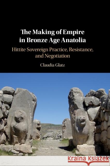 The Making of Empire in Bronze Age Anatolia: Hittite Sovereign Practice, Resistance, and Negotiation Claudia Glatz (University of Glasgow) 9781108491105 Cambridge University Press - książka