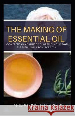 The Making of Essential Oil: Comprehensive Guide to Making Your Own Essential Oil from Scratch Coleman Ph. D., Philips 9798579403100 Independently Published - książka