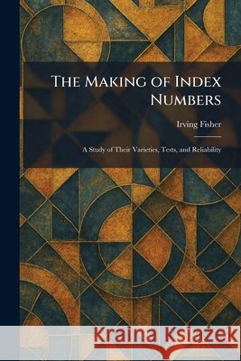 The Making of Index Numbers: A Study of Their Varieties, Tests, and Reliability Fisher, Irving 9781025822266 Tradd Street Press - książka