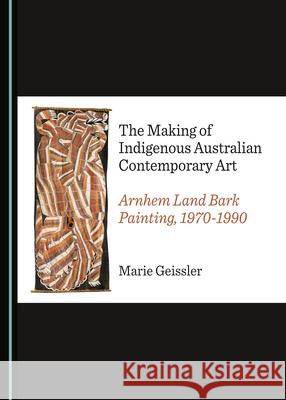 The Making of Indigenous Australian Contemporary Art: Arnhem Land Bark Painting, 1970-1990 Marie Geissler 9781527555464 Cambridge Scholars Publishing (RJ) - książka