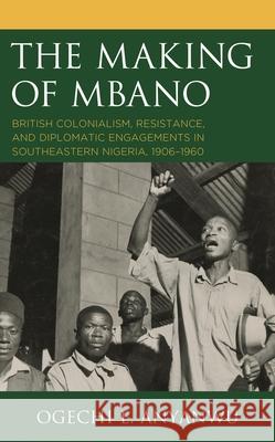 The Making of Mbano: British Colonialism, Resistance, and Diplomatic Engagements in Southeastern Nigeria, 1906-1960 Ogechi E. Anyanwu 9781793623904 Lexington Books - książka