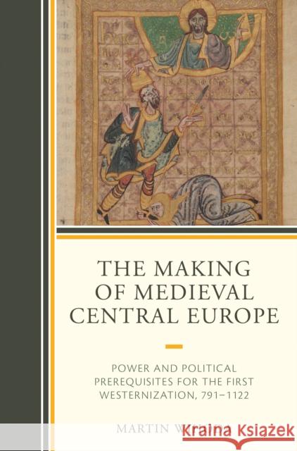 The Making of Medieval Central Europe: Power and Political Prerequisites for the First Westernization, 791-1122 Martin Wihoda 9781498568425 Lexington Books - książka