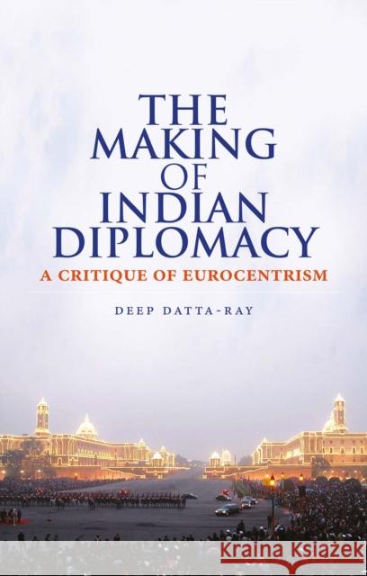 The Making of Modern Indian Diplomacy : A Critique of Eurocentrism Deep Datta-Ray 9781849042130  - książka