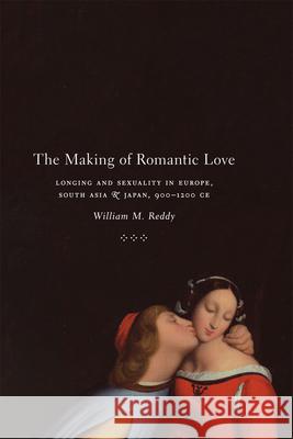 The Making of Romantic Love: Longing and Sexuality in Europe, South Asia, and Japan, 900-1200 CE Reddy, William M. 9780226706276 University of Chicago Press - książka