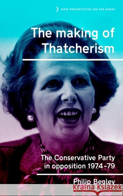 The Making of Thatcherism: The Conservative Party in Opposition, 1974-79 Begley, Philip 9781526131300 Manchester University Press - książka