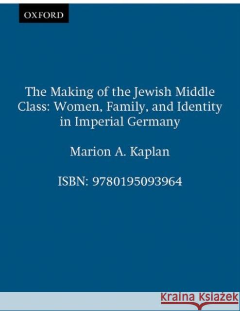 The Making of the Jewish Middle Class: Women, Family, and Identity in Imperial Germany Kaplan, Marion A. 9780195039528 Oxford University Press - książka