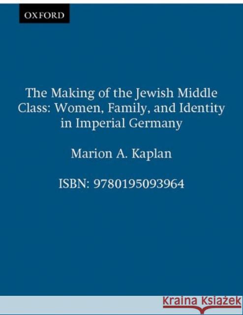 The Making of the Jewish Middle Class: Women, Family, and Identity in Imperial Germany Kaplan, Marion A. 9780195093964 Oxford University Press - książka