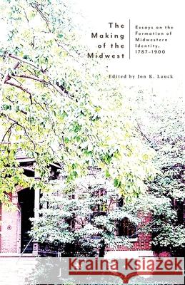 The Making of the Midwest: Essays on the Formation of Midwestern Identity, 1787-1900 Jon K. Lauck 9781942885757 Hastings College Press - książka