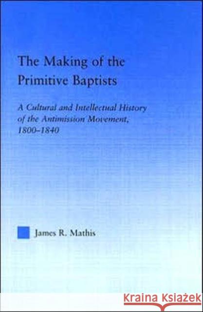 The Making of the Primitive Baptists : A Cultural and Intellectual History of the Anti-Mission Movement, 1800-1840 James R. Mathis 9780415948715 Routledge - książka