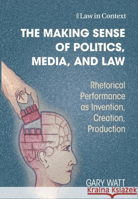 The Making Sense of Politics, Media, and Law: Rhetorical Performance as Invention, Creation, Production Gary Watt 9781009336369 Cambridge University Press - książka