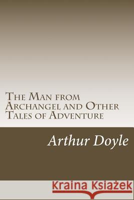 The Man from Archangel and Other Tales of Adventure Arthur Conan Doyle 9781986619523 Createspace Independent Publishing Platform - książka