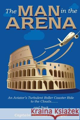 The Man in the Arena: The Story of an Aviator's Roller-Coaster Ride to the Clouds and Back Thomas Cooper 9780578686561 Ctc Publishing - książka