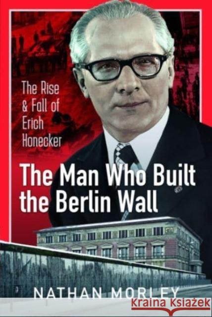 The Man Who Built the Berlin Wall: The Rise and Fall of Erich Honecker Nathan Morley 9781399088824 Pen & Sword Books Ltd - książka