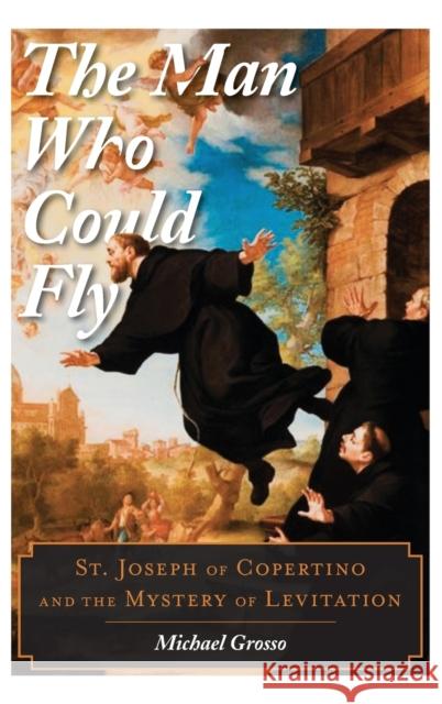The Man Who Could Fly: St. Joseph of Copertino and the Mystery of Levitation Michael Grosso 9781442256729 Rowman & Littlefield Publishers - książka