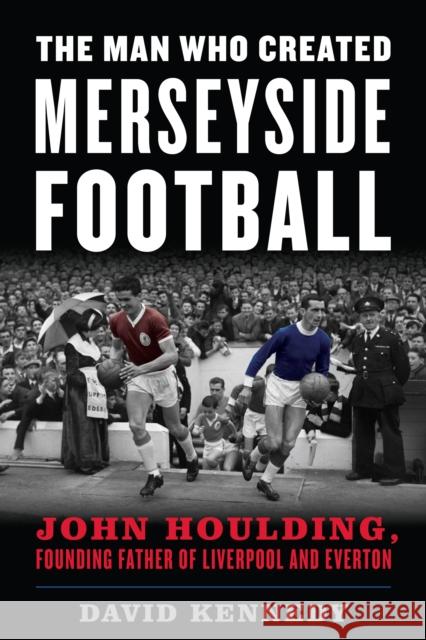 The Man Who Created Merseyside Football: John Houlding, Founding Father of Liverpool and Everton David Kennedy 9781538141236 Rowman & Littlefield Publishers - książka