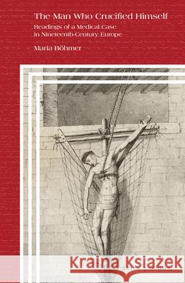 The Man Who Crucified Himself: Readings of a Medical Case in Nineteenth-Century Europe Maria Böhmer 9789004353596 Brill - książka