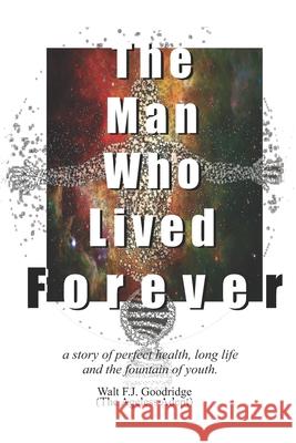 The Man Who Lived Forever: a story of perfect health, long life and the fountain of youth Goodridge, Walt F. J. 9781502358936 Createspace - książka