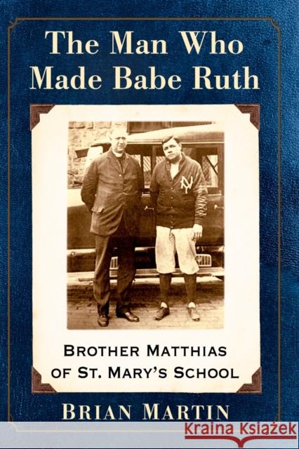 The Man Who Made Babe Ruth: Brother Matthias of St. Mary's School Brian Martin 9781476673363 McFarland & Company - książka