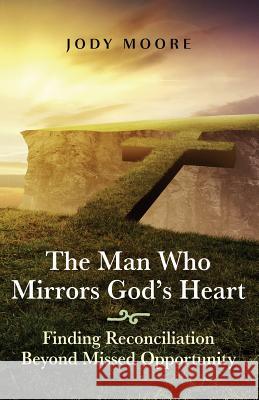 The Man Who Mirrors God's Heart: Finding Reconciliation Beyond Missed Opportunity Jody Moore 9780692728635 Sermontobook.com - książka