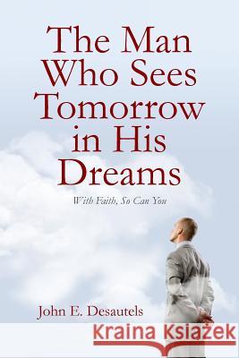 The Man Who Sees Tomorrow in His Dreams: With Faith, So Can You John E. Desautels 9781493518524 Createspace - książka