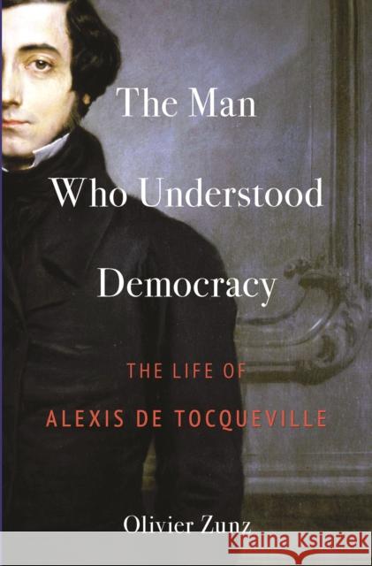 The Man Who Understood Democracy: The Life of Alexis de Tocqueville Olivier Zunz 9780691254142 Princeton University Press - książka