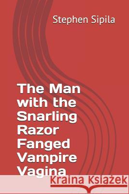 The Man with the Snarling Razor Fanged Vampire Vagina Stephen R. Sipila 9781791795016 Independently Published - książka