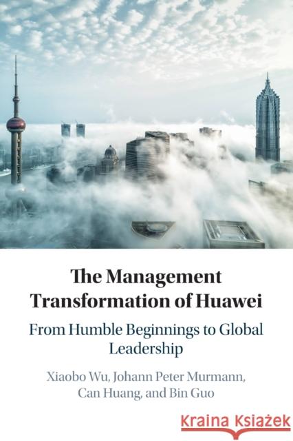 The Management Transformation of Huawei: From Humble Beginnings to Global Leadership Xiaobo Wu Johann Peter Murmann Can Huang 9781108445146 Cambridge University Press - książka