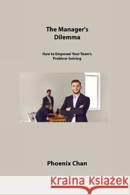 The Manager's Dilemma: How to Empower Your Team's Problem-Solving Phoenix Chan   9781806309719 Phoenix Chan - książka
