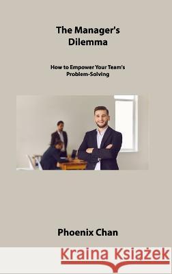 The Manager's Dilemma: How to Empower Your Team's Problem-Solving Phoenix Chan   9781806309726 Phoenix Chan - książka