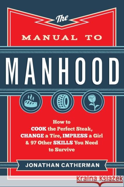 The Manual to Manhood – How to Cook the Perfect Steak, Change a Tire, Impress a Girl & 97 Other Skills You Need to Survive Jonathan Catherman 9780800722296 Baker Publishing Group - książka