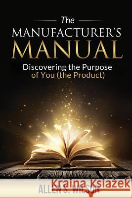 The Manufacturer's Manual: Discovering the Purpose of You, the Product Allen S Wilson 9780999465325 Lightning Fast Book Publishing - książka