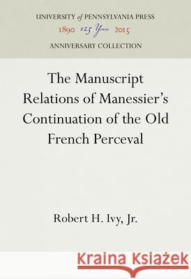 The Manuscript Relations of Manessier's Continuation of the Old French Perceval Robert H. Iv 9781512822250 University of Pennsylvania Press Anniversary - książka