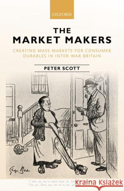 The Market Makers: Creating Mass Markets for Consumer Durables in Inter-War Britain Scott, Peter 9780198783817 OUP Oxford - książka