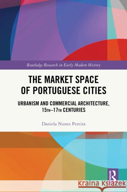 The Market Space of Portuguese Cities: Urbanism and Commercial Architecture, 15th-17th Centuries Daniela Nune 9781032584171 Routledge - książka
