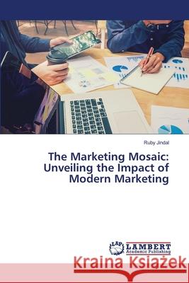 The Marketing Mosaic: Unveiling the Impact of Modern Marketing Ruby Jindal 9786207804801 LAP Lambert Academic Publishing - książka