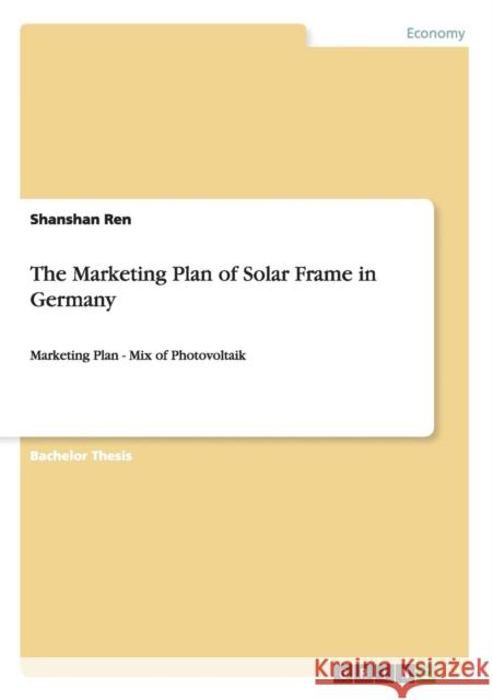 The Marketing Plan of Solar Frame in Germany: Marketing Plan - Mix of Photovoltaik Ren, Shanshan 9783656139386 Grin Verlag - książka