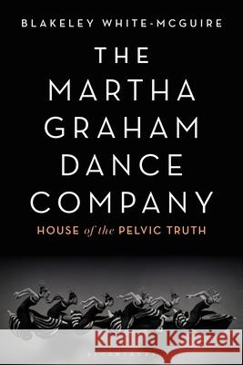 The Martha Graham Dance Company: House of the Pelvic Truth Blakeley White-McGuire 9781350145870 Bloomsbury Academic - książka